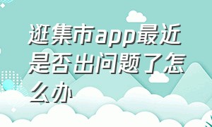 逛集市app最近是否出问题了怎么办