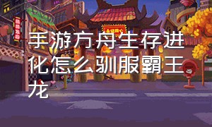 手游方舟生存进化怎么驯服霸王龙