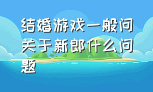 结婚游戏一般问关于新郎什么问题