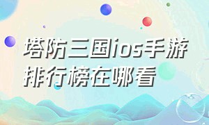 塔防三国ios手游排行榜在哪看（最新三国塔防手游排行榜）