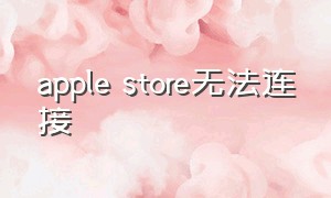 apple store无法连接（apple store无法连接的解决方法）