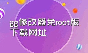 gg修改器免root版下载网址（gg修改器下载免root教程视频）