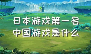 日本游戏第一名中国游戏是什么（日本游戏第一名中国游戏是什么名字）