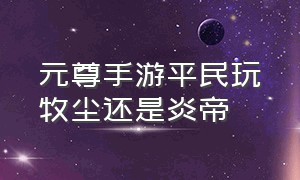 元尊手游平民玩牧尘还是炎帝