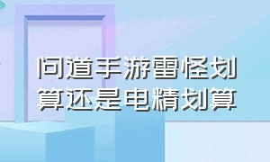 问道手游雷怪划算还是电精划算