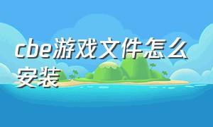 cbe游戏文件怎么安装（cbe游戏格式）