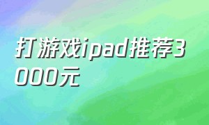 打游戏ipad推荐3000元（2000左右适合打游戏的ipad）