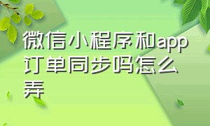 微信小程序和app订单同步吗怎么弄