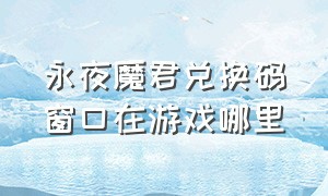 永夜魔君兑换码窗口在游戏哪里