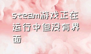 steam游戏正在运行中但没有界面