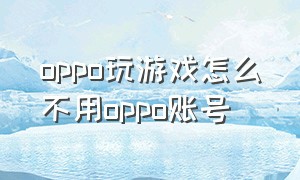 oppo玩游戏怎么不用oppo账号