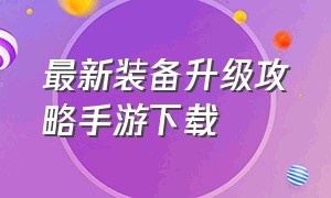 最新装备升级攻略手游下载（最新装备升级攻略手游下载）