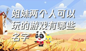 姐妹两个人可以玩的游戏有哪些名字