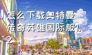 怎么下载奥特曼传奇英雄国际服1.2