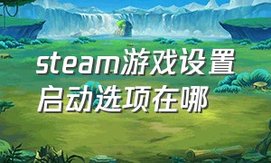 steam游戏设置启动选项在哪