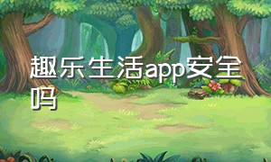 趣乐生活app安全吗（趣享生活app有风险吗）