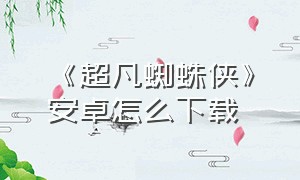 《超凡蜘蛛侠》安卓怎么下载