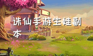 诛仙手游生娃副本（诛仙手游怎么生二代宝宝）