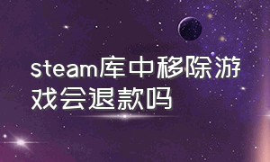 steam库中移除游戏会退款吗（steam库中移除游戏会退款吗安全吗）