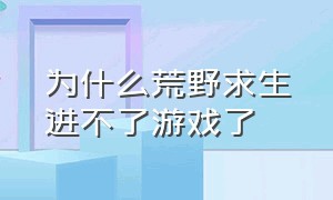 为什么荒野求生进不了游戏了