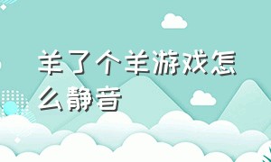 羊了个羊游戏怎么静音（羊了个羊游戏声音怎么打开）