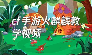 cf手游火麒麟教学视频