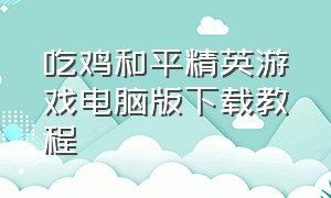 吃鸡和平精英游戏电脑版下载教程