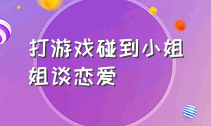 打游戏碰到小姐姐谈恋爱