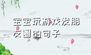 宝宝玩游戏发朋友圈的句子