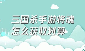 三国杀手游将魂怎么获取划算