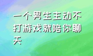 一个男生主动不打游戏就陪你聊天（一个男生主动不打游戏就陪你聊天什么意思）