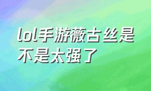 lol手游薇古丝是不是太强了（lol手游薇古丝教学2024）