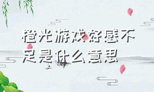 橙光游戏好感不足是什么意思（橙光游戏评论区验证是什么意思）