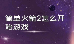 简单火箭2怎么开始游戏（简单火箭2官网下载）