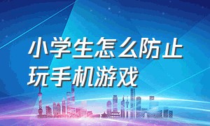 小学生怎么防止玩手机游戏