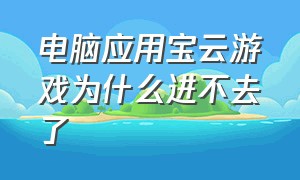 电脑应用宝云游戏为什么进不去了（应用宝云游戏为什么登录不进去）