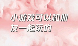 小游戏可以和朋友一起玩的