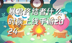 暴君终结者什么时候上线手游2024