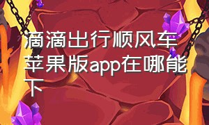 滴滴出行顺风车苹果版app在哪能下