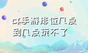 cf手游排位几点到几点玩不了（cf手游早上几点可以打排位）