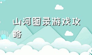 山河图录游戏攻略（大江湖冒险游戏攻略大全）