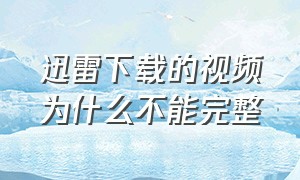 迅雷下载的视频为什么不能完整