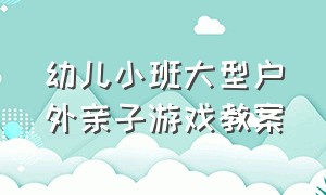 幼儿小班大型户外亲子游戏教案