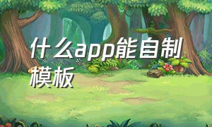 什么app能自制模板（什么app能自制模板软件）