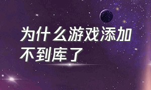 为什么游戏添加不到库了