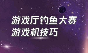 游戏厅钓鱼大赛游戏机技巧