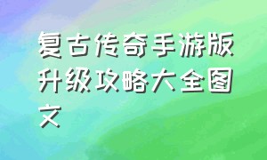 复古传奇手游版升级攻略大全图文（新复古传奇手游收藏图解）