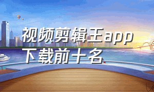 视频剪辑王app下载前十名（免费视频剪辑app排行榜前十名下载）