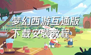梦幻西游互通版下载安装教程（梦幻西游互通版app）