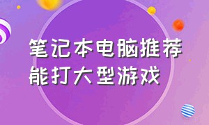 笔记本电脑推荐能打大型游戏